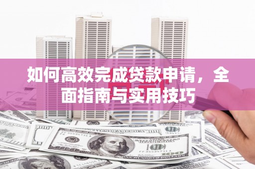 墨竹工卡如何高效完成贷款申请，全面指南与实用技巧