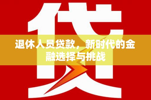墨竹工卡退休人员贷款，新时代的金融选择与挑战
