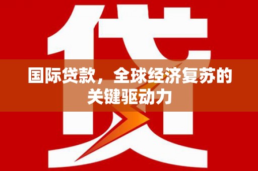 墨竹工卡国际贷款，全球经济复苏的关键驱动力
