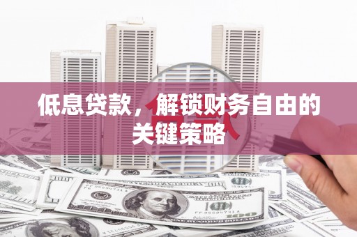 墨竹工卡低息贷款，解锁财务自由的关键策略