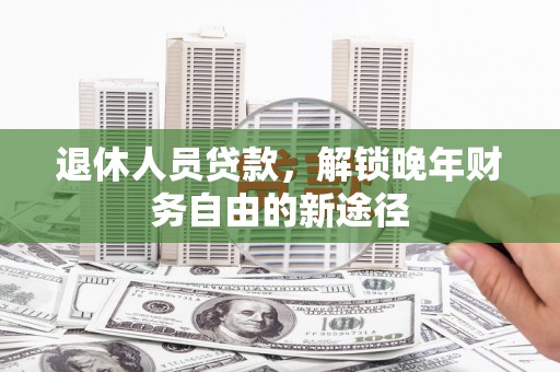 墨竹工卡退休人员贷款，解锁晚年财务自由的新途径