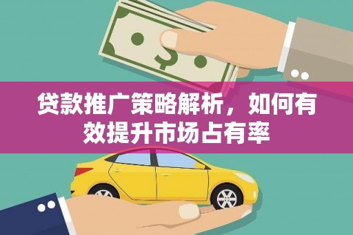 墨竹工卡贷款推广策略解析，如何有效提升市场占有率