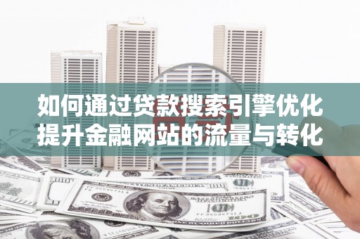 墨竹工卡如何通过贷款搜索引擎优化提升金融网站的流量与转化率