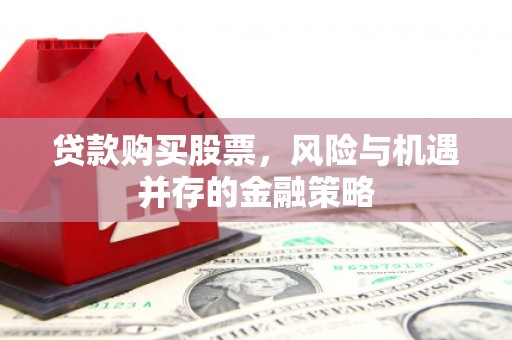 墨竹工卡贷款购买股票，风险与机遇并存的金融策略