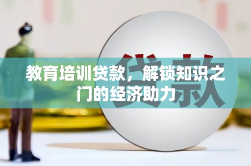 墨竹工卡教育培训贷款，解锁知识之门的经济助力