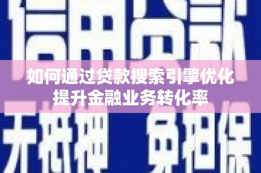 墨竹工卡如何通过贷款搜索引擎优化提升金融业务转化率