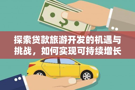 墨竹工卡探索贷款旅游开发的机遇与挑战，如何实现可持续增长