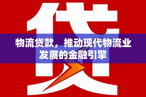 墨竹工卡物流贷款，推动现代物流业发展的金融引擎