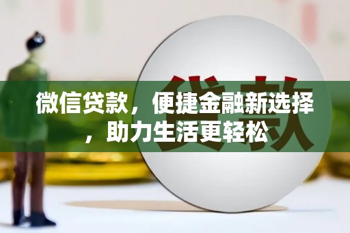 墨竹工卡微信贷款，便捷金融新选择，助力生活更轻松