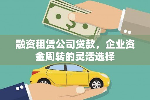 墨竹工卡融资租赁公司贷款，企业资金周转的灵活选择