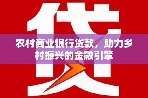 墨竹工卡农村商业银行贷款，助力乡村振兴的金融引擎