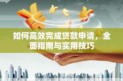 墨竹工卡如何高效完成贷款申请，全面指南与实用技巧
