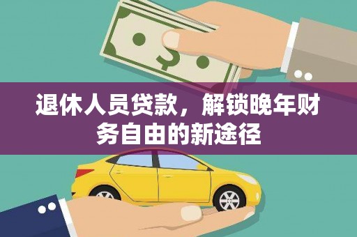 墨竹工卡退休人员贷款，解锁晚年财务自由的新途径