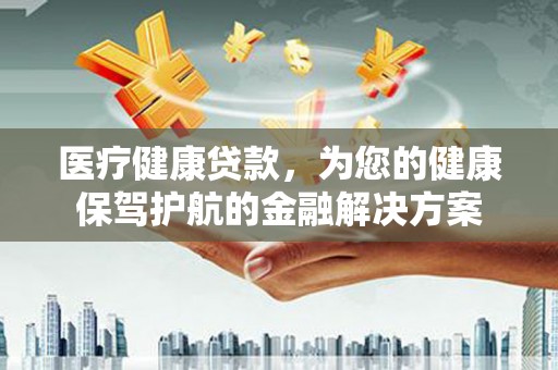 墨竹工卡医疗健康贷款，为您的健康保驾护航的金融解决方案