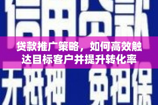 墨竹工卡贷款推广策略，如何高效触达目标客户并提升转化率