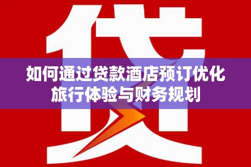墨竹工卡如何通过贷款酒店预订优化旅行体验与财务规划