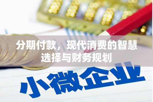 墨竹工卡分期付款，现代消费的智慧选择与财务规划