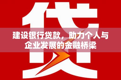 墨竹工卡建设银行贷款，助力个人与企业发展的金融桥梁