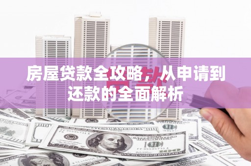 墨竹工卡房屋贷款全攻略，从申请到还款的全面解析