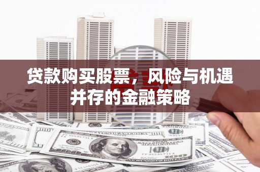 墨竹工卡贷款购买股票，风险与机遇并存的金融策略