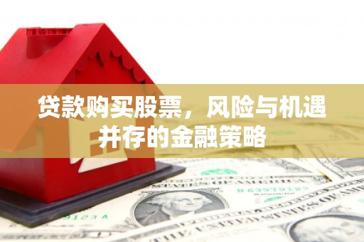 墨竹工卡贷款购买股票，风险与机遇并存的金融策略