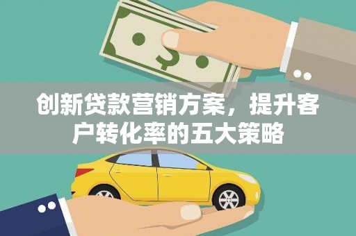 墨竹工卡创新贷款营销方案，提升客户转化率的五大策略