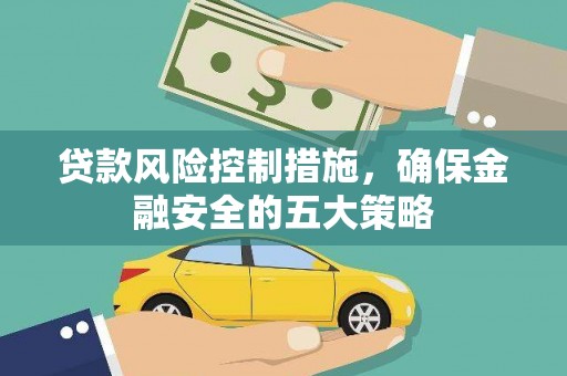 墨竹工卡贷款风险控制措施，确保金融安全的五大策略
