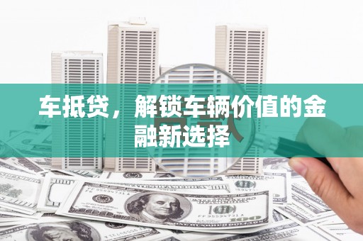 墨竹工卡车抵贷，解锁车辆价值的金融新选择