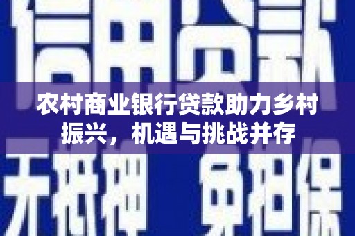 墨竹工卡农村商业银行贷款助力乡村振兴，机遇与挑战并存