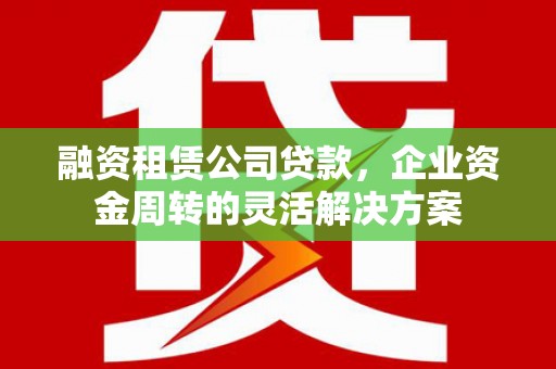 墨竹工卡融资租赁公司贷款，企业资金周转的灵活解决方案