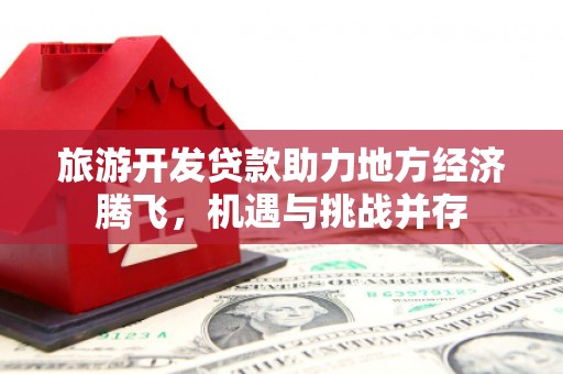 墨竹工卡旅游开发贷款助力地方经济腾飞，机遇与挑战并存