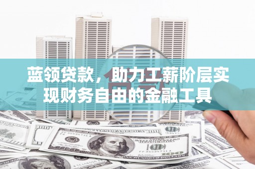 墨竹工卡蓝领贷款，助力工薪阶层实现财务自由的金融工具