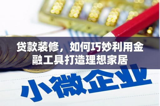 墨竹工卡贷款装修，如何巧妙利用金融工具打造理想家居