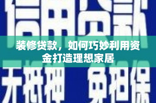 墨竹工卡装修贷款，如何巧妙利用资金打造理想家居