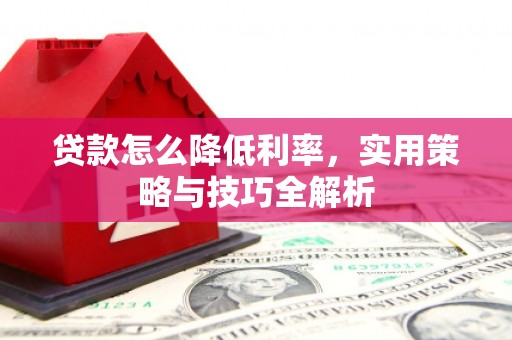 墨竹工卡贷款怎么降低利率，实用策略与技巧全解析