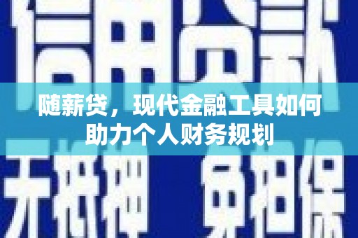 墨竹工卡随薪贷，现代金融工具如何助力个人财务规划