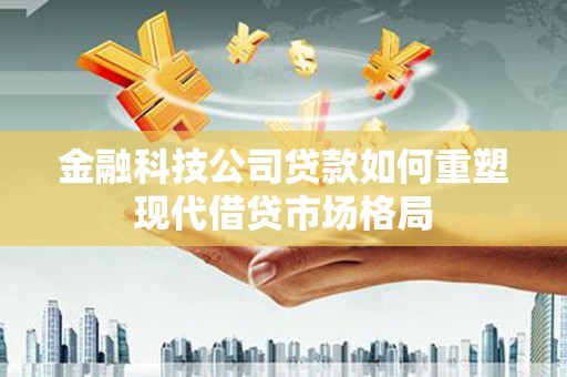 墨竹工卡金融科技公司贷款如何重塑现代借贷市场格局
