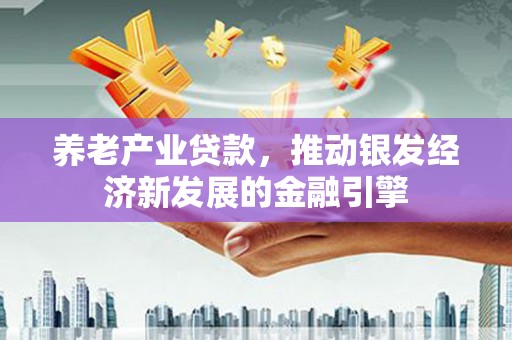 墨竹工卡养老产业贷款，推动银发经济新发展的金融引擎