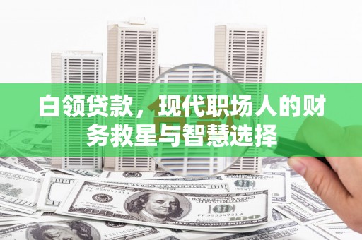 墨竹工卡白领贷款，现代职场人的财务救星与智慧选择