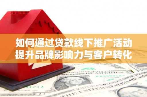 墨竹工卡如何通过贷款线下推广活动提升品牌影响力与客户转化率