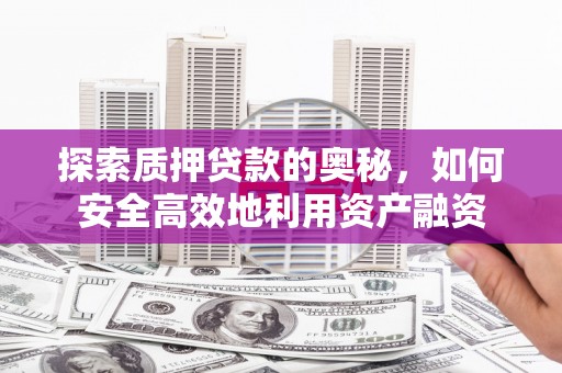 墨竹工卡探索质押贷款的奥秘，如何安全高效地利用资产融资