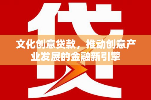 墨竹工卡文化创意贷款，推动创意产业发展的金融新引擎