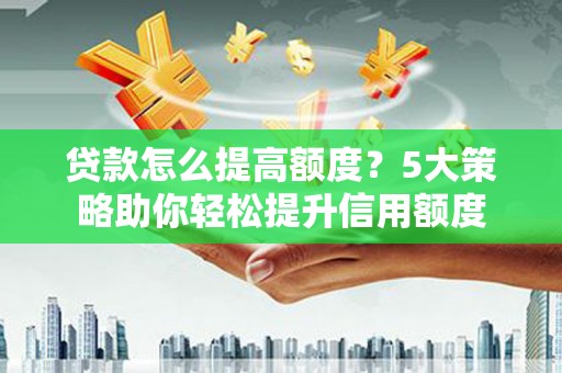 墨竹工卡贷款怎么提高额度？5大策略助你轻松提升信用额度