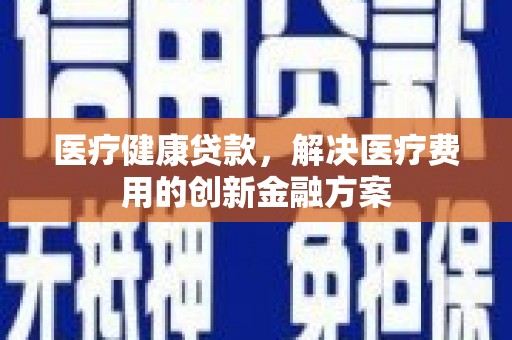 墨竹工卡医疗健康贷款，解决医疗费用的创新金融方案