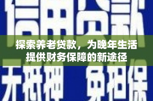墨竹工卡探索养老贷款，为晚年生活提供财务保障的新途径