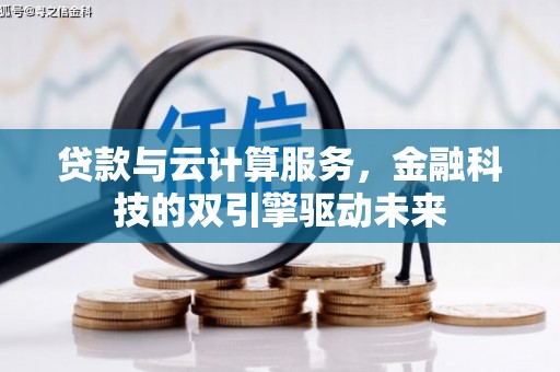 墨竹工卡贷款与云计算服务，金融科技的双引擎驱动未来