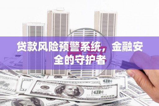 墨竹工卡贷款风险预警系统，金融安全的守护者