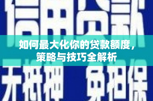墨竹工卡如何最大化你的贷款额度，策略与技巧全解析