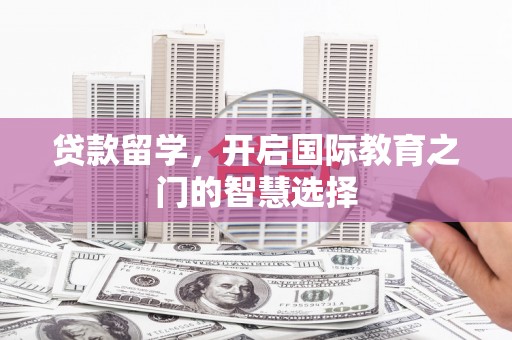 墨竹工卡贷款留学，开启国际教育之门的智慧选择