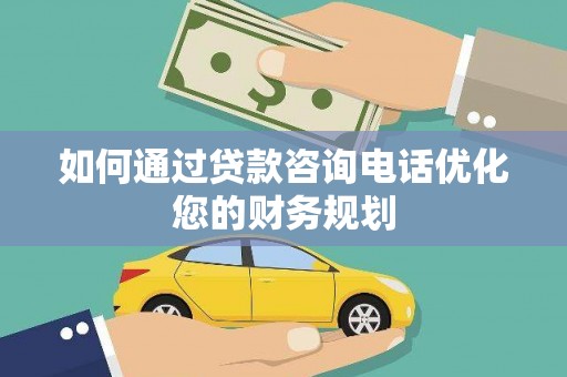 墨竹工卡如何通过贷款咨询电话优化您的财务规划